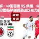 亚洲杯：中国香港 VS 伊朗,中国香港或将面临伊朗强劲进攻能力的威胁