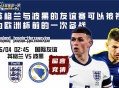 国际友谊赛事分析：英格兰与波黑的友谊赛可以被视为欧洲杯前的一次备战