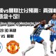 布莱顿vs曼联比分预测：两强相遇，比赛悬念十足！